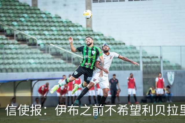 信使报：伊布之前不希望利贝拉里进米兰一线队，担心抢他儿子位置