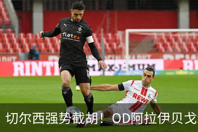 切尔西强势截胡！OD阿拉伊贝戈维奇转会竞争升级，米兰、亚特兰大遭遇挑战