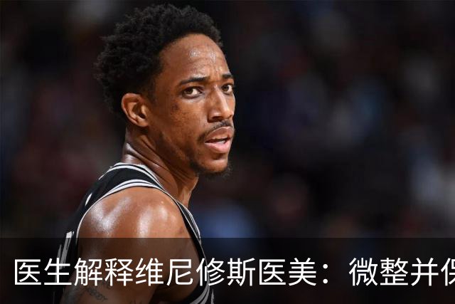 医生解释维尼修斯医美：微整并保留个人特色，使用多项科技手段