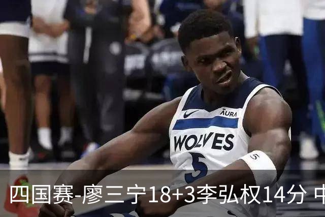 四国赛-廖三宁18+3李弘权14分 中国男篮胜格鲁吉亚