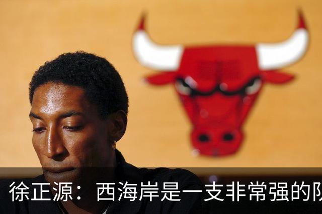 徐正源：西海岸是一支非常强的队伍，希望我们拿出精气神