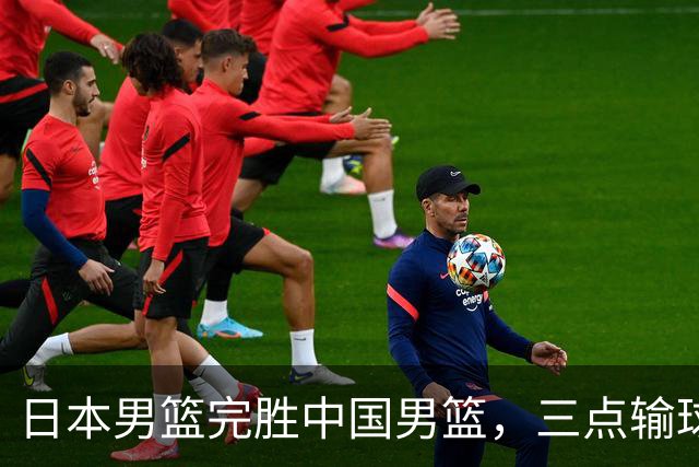 日本男篮完胜中国男篮，三点输球原因，建议这三人下次不要带