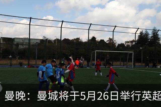 曼晚：曼城将于5月26日举行英超夺冠游行