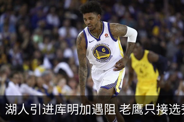 湖人引进库明加遇阻 老鹰只接选秀权多换一遭拒
