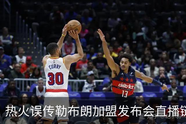 热火误传勒布朗加盟发布会直播链接，秒删引发回归猜测
