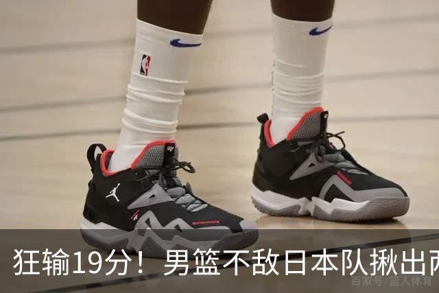 狂输19分！男篮不敌日本队揪出两大“罪臣”，郭士强太想念赵睿