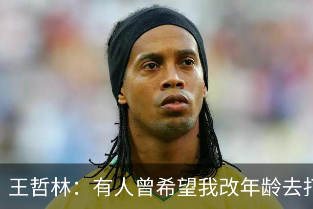 王哲林：有人曾希望我改年龄去打全运会U18组 但我从来只相信自己