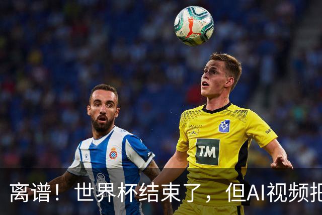 离谱！世界杯结束了，但AI视频把全球网友都骗了