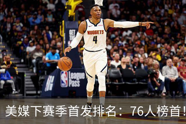 美媒下赛季首发排名：76人榜首！双核湖人仅第16，火箭位居前10，马刺没进前5