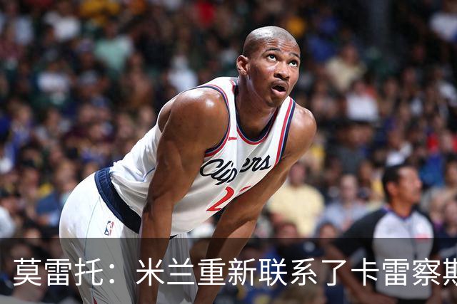 莫雷托：米兰重新联系了卡雷察斯的家人和经纪人