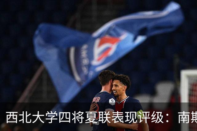 西北大学四将夏联表现评级：南斯B级闪耀，布伊C-陷挣扎