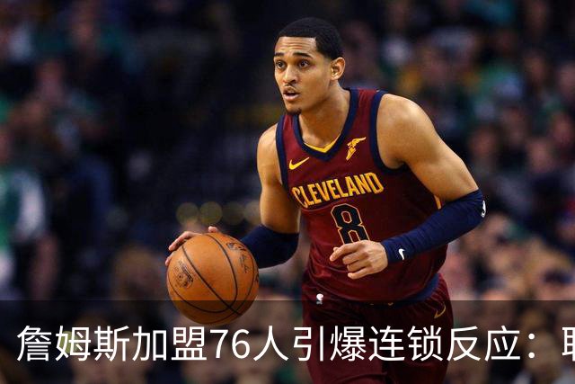 詹姆斯加盟76人引爆连锁反应：联盟高管放话，休赛期交易全面解冻