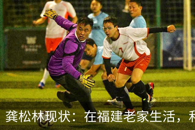 龚松林现状：在福建老家生活，和篮球名宿生双胞胎，已转型成教练