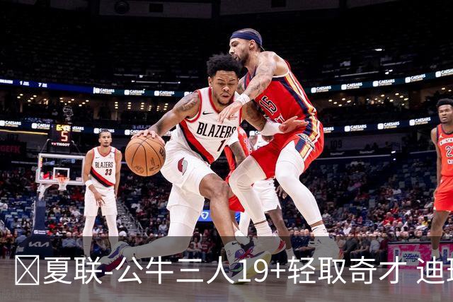 🏀夏联-公牛三人19+轻取奇才 迪班萨缺阵 四号秀威尔逊19+8